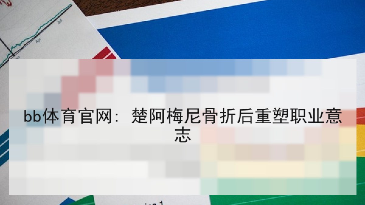 bb体育官网: 楚阿梅尼骨折后重塑职业意志 bb体育官网: 楚阿梅尼骨折后重塑职业意志