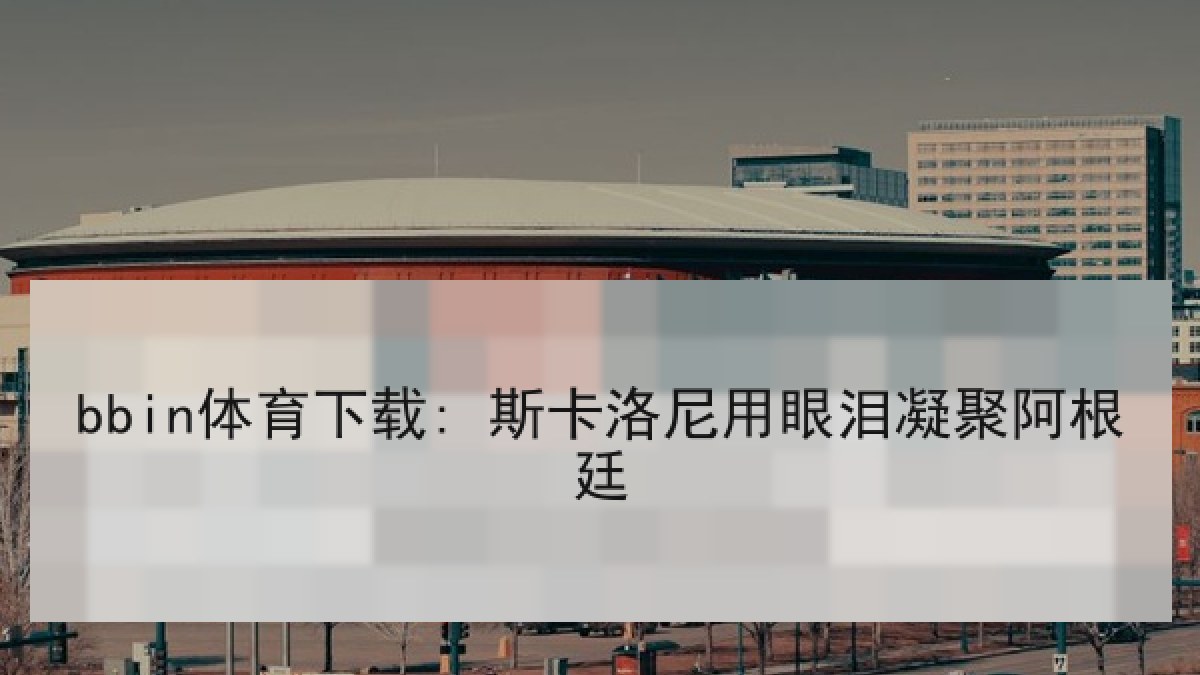 bbin体育下载: 斯卡洛尼用眼泪凝聚阿根廷 bbin体育下载: 斯卡洛尼用眼泪凝聚阿根廷