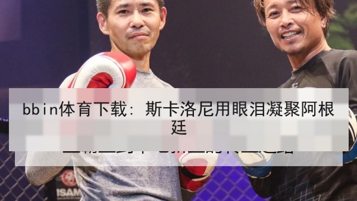 bbin体育下载: 斯卡洛尼用眼泪凝聚阿根廷 bbin体育下载: 斯卡洛尼用眼泪凝聚阿根廷