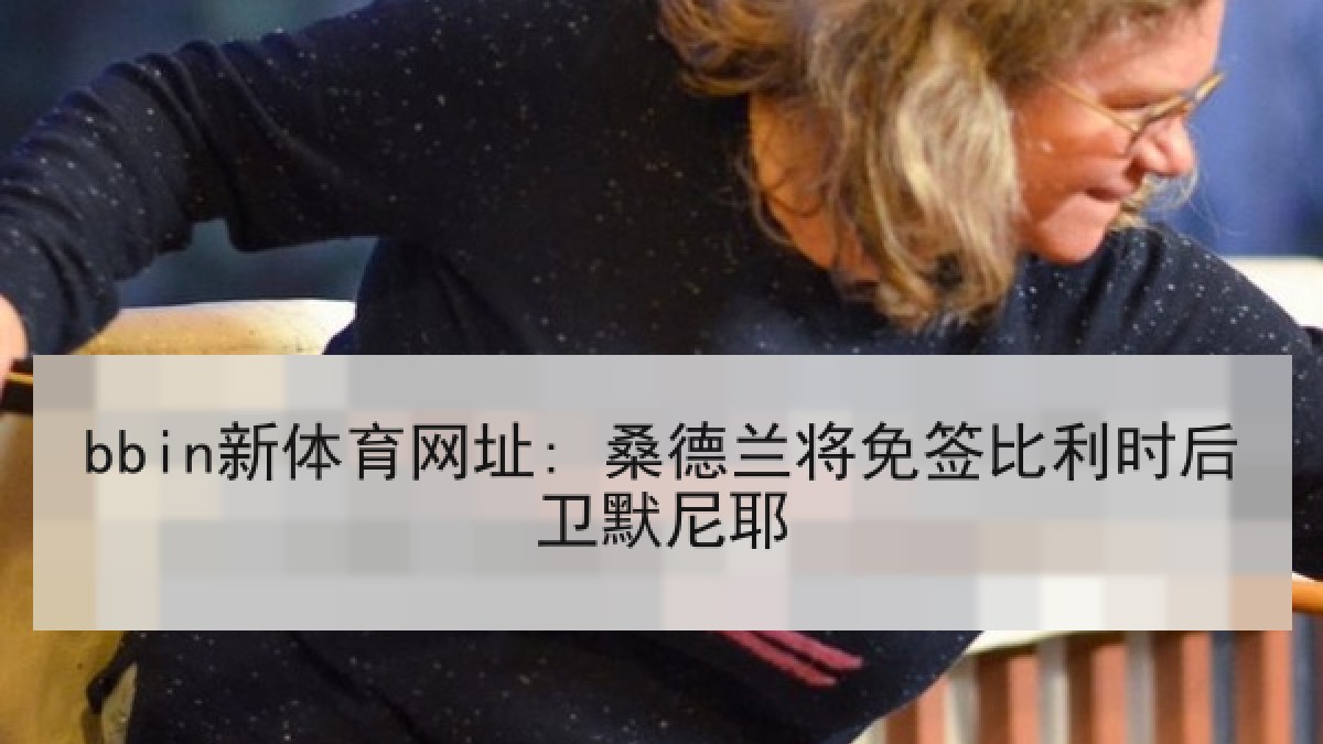bbin新体育网址: 桑德兰将免签比利时后卫默尼耶 bbin新体育网址: 桑德兰将免签比利时后卫默尼耶